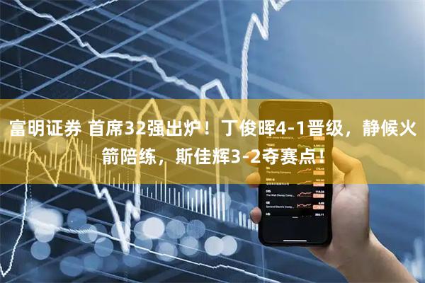 富明证券 首席32强出炉！丁俊晖4-1晋级，静候火箭陪练，斯佳辉3-2夺赛点！