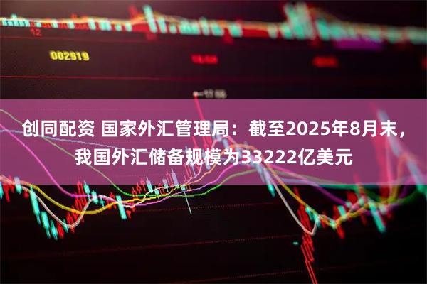 创同配资 国家外汇管理局：截至2025年8月末，我国外汇储备规模为33222亿美元