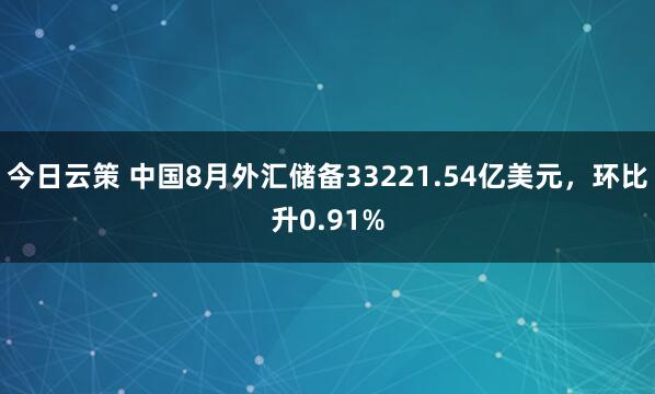 今日云策 中国8月外汇储备33221.54亿美元，环比升0.91%