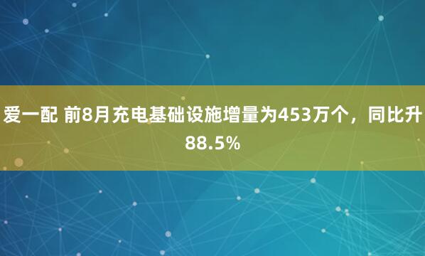 爱一配 前8月充电基础设施增量为453万个，同比升88.5%