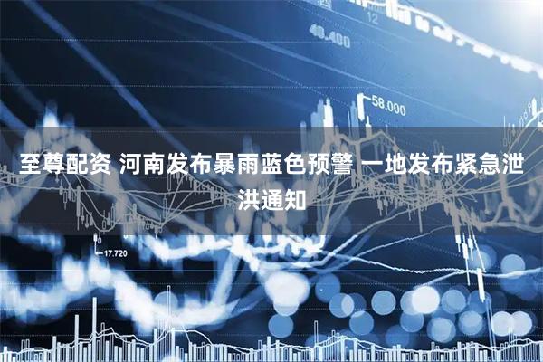 至尊配资 河南发布暴雨蓝色预警 一地发布紧急泄洪通知
