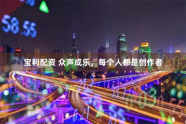 宝利配资 众声成乐，每个人都是创作者