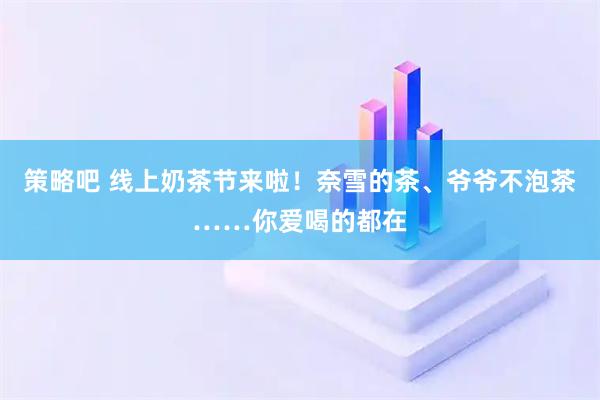 策略吧 线上奶茶节来啦！奈雪的茶、爷爷不泡茶……你爱喝的都在