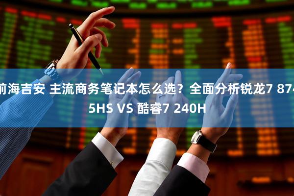前海吉安 主流商务笔记本怎么选？全面分析锐龙7 8745HS VS 酷睿7 240H