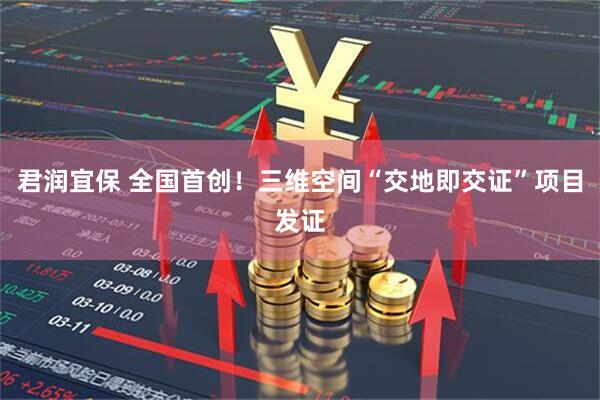 君润宜保 全国首创！三维空间“交地即交证”项目发证