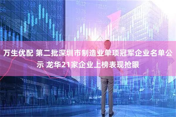万生优配 第二批深圳市制造业单项冠军企业名单公示 龙华21家企业上榜表现抢眼