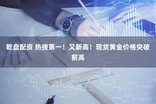 乾盘配资 热搜第一！又新高！现货黄金价格突破前高