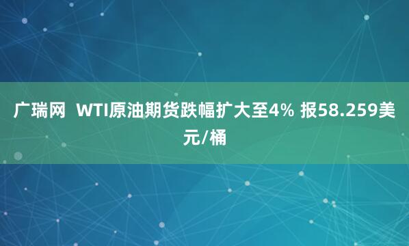 广瑞网  WTI原油期货跌幅扩大至4% 报58.259美元/桶