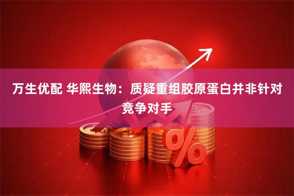 万生优配 华熙生物：质疑重组胶原蛋白并非针对竞争对手