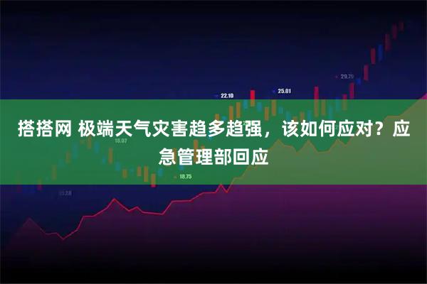 搭搭网 极端天气灾害趋多趋强，该如何应对？应急管理部回应
