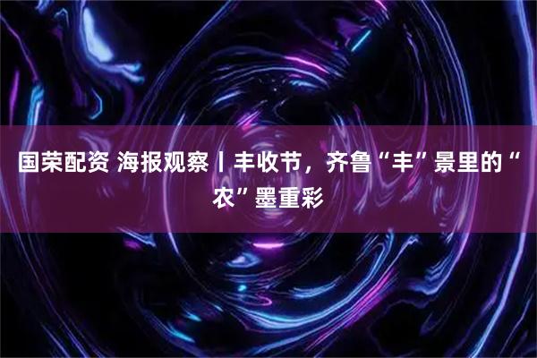 国荣配资 海报观察丨丰收节，齐鲁“丰”景里的“农”墨重彩