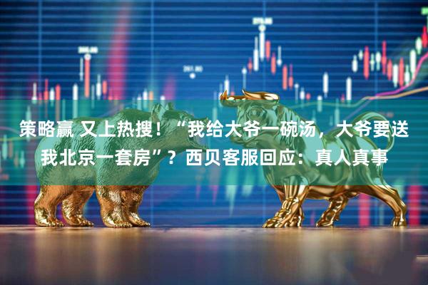 策略赢 又上热搜！“我给大爷一碗汤，大爷要送我北京一套房”？西贝客服回应：真人真事