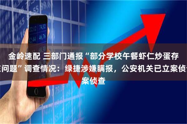 金岭速配 三部门通报“部分学校午餐虾仁炒蛋存在问题”调查情况：绿捷涉嫌瞒报，公安机关已立案侦查