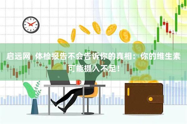 启远网  体检报告不会告诉你的真相：你的维生素可能摄入不足！