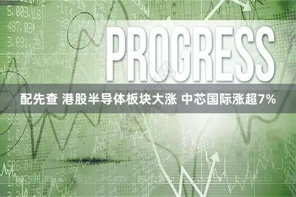 配先查 港股半导体板块大涨 中芯国际涨超7%