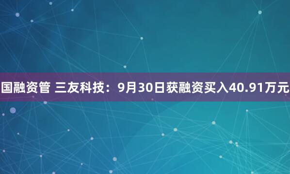 国融资管 三友科技：9月30日获融资买入40.91万元