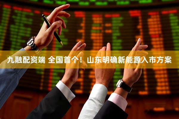 九融配资端 全国首个！山东明确新能源入市方案