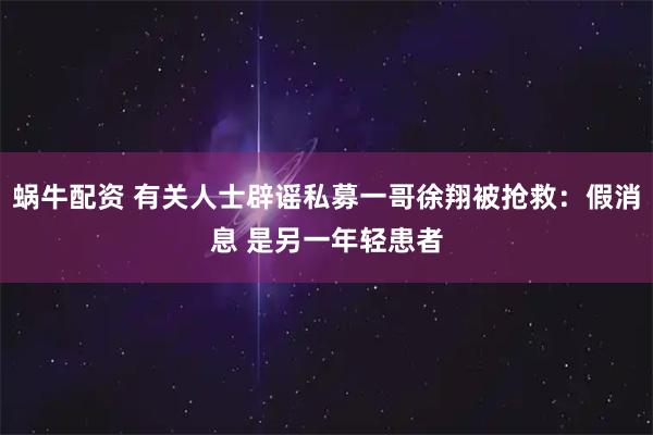 蜗牛配资 有关人士辟谣私募一哥徐翔被抢救：假消息 是另一年轻患者