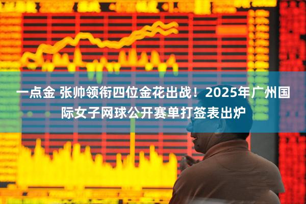 一点金 张帅领衔四位金花出战！2025年广州国际女子网球公开赛单打签表出炉