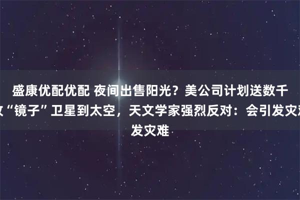 盛康优配优配 夜间出售阳光?美公司计划送数千枚“镜子”卫星到太空,天文学家强烈反对:会引发灾难