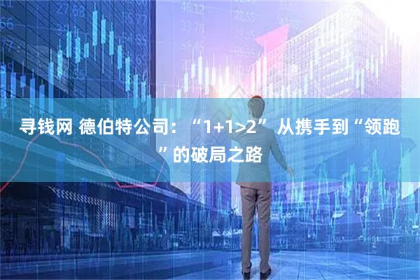 寻钱网 德伯特公司：“1+1>2” 从携手到“领跑”的破局之路