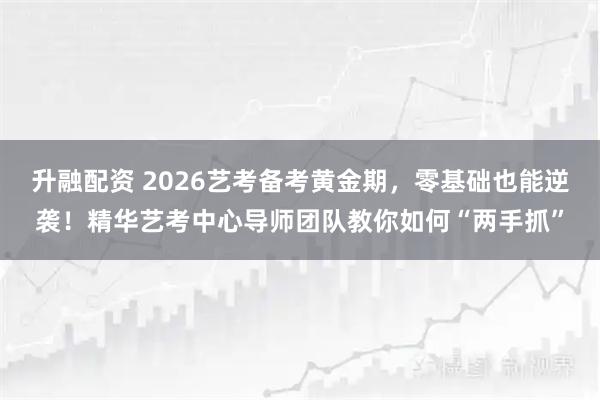 升融配资 2026艺考备考黄金期，零基础也能逆袭！精华艺考中心导师团队教你如何“两手抓”