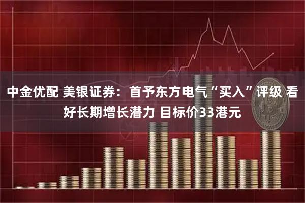 中金优配 美银证券：首予东方电气“买入”评级 看好长期增长潜力 目标价33港元