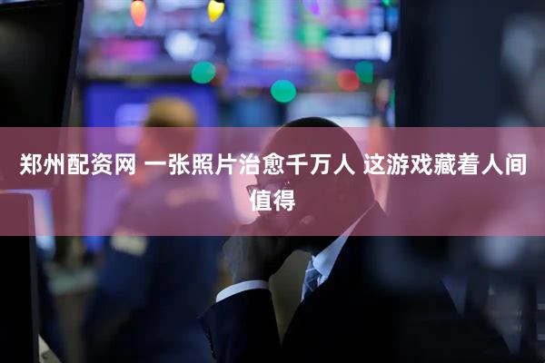 郑州配资网 一张照片治愈千万人 这游戏藏着人间值得