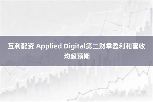 互利配资 Applied Digital第二财季盈利和营收均超预期