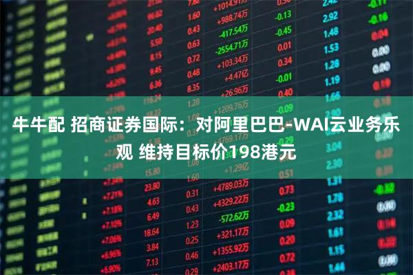 牛牛配 招商证券国际：对阿里巴巴-WAI云业务乐观 维持目标价198港元