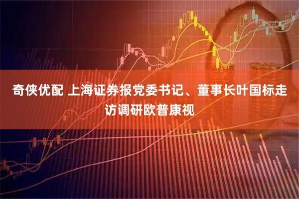 奇侠优配 上海证券报党委书记、董事长叶国标走访调研欧普康视