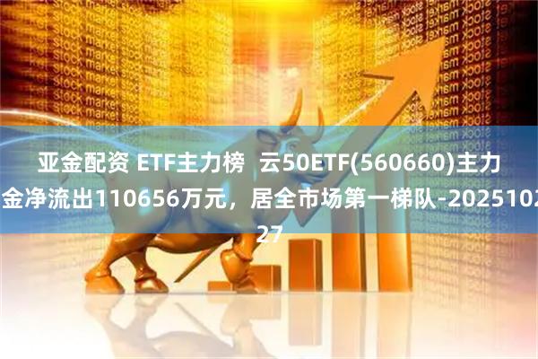 亚金配资 ETF主力榜  云50ETF(560660)主力资金净流出110656万元，居全市场第一梯队-20251027