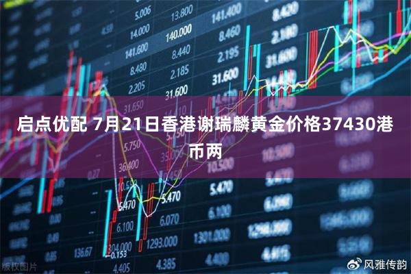 启点优配 7月21日香港谢瑞麟黄金价格37430港币两