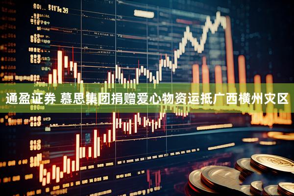 通盈证券 慕思集团捐赠爱心物资运抵广西横州灾区