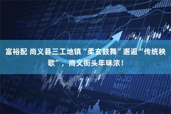 富裕配 尚义县三工地镇“柔玄鼓舞”邂逅“传统秧歌”，尚义街头年味浓！