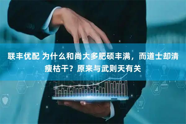 联丰优配 为什么和尚大多肥硕丰满，而道士却清瘦枯干？原来与武则天有关