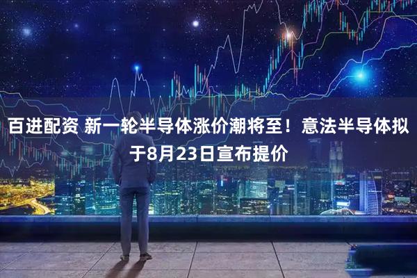 百进配资 新一轮半导体涨价潮将至！意法半导体拟于8月23日宣布提价
